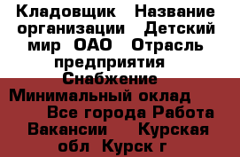 Кладовщик › Название организации ­ Детский мир, ОАО › Отрасль предприятия ­ Снабжение › Минимальный оклад ­ 25 000 - Все города Работа » Вакансии   . Курская обл.,Курск г.